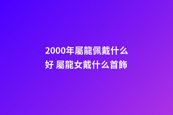 2000年屬龍佩戴什么好 屬龍女戴什么首飾-第1張-觀點(diǎn)-玄機(jī)派